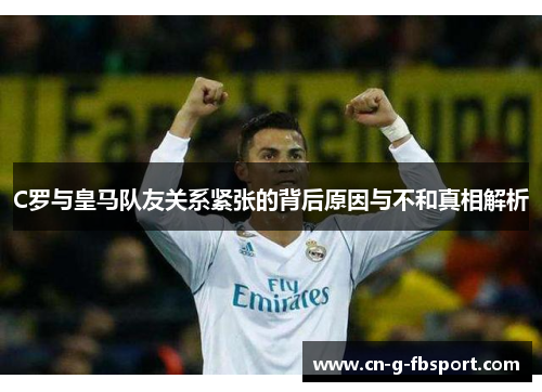 C罗与皇马队友关系紧张的背后原因与不和真相解析