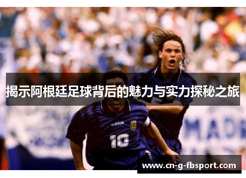 揭示阿根廷足球背后的魅力与实力探秘之旅