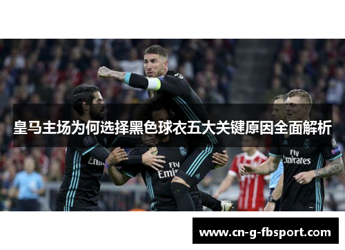 皇马主场为何选择黑色球衣五大关键原因全面解析