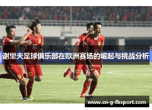 谢里夫足球俱乐部在欧洲赛场的崛起与挑战分析