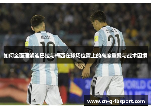 如何全面理解迪巴拉与梅西在球场位置上的高度重叠与战术困境