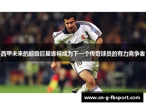 西甲未来的超级巨星谁将成为下一个传奇球员的有力竞争者