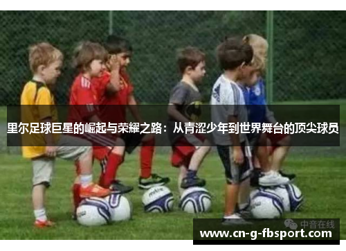 里尔足球巨星的崛起与荣耀之路：从青涩少年到世界舞台的顶尖球员