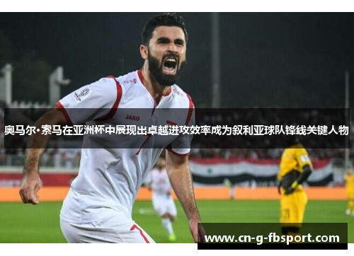 奥马尔·索马在亚洲杯中展现出卓越进攻效率成为叙利亚球队锋线关键人物