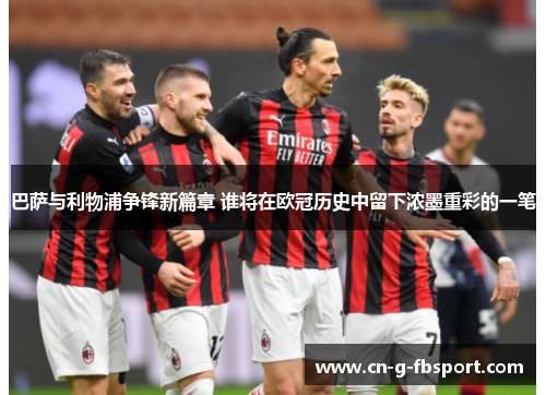 巴萨与利物浦争锋新篇章 谁将在欧冠历史中留下浓墨重彩的一笔