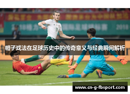 帽子戏法在足球历史中的传奇意义与经典瞬间解析