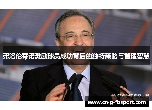 弗洛伦蒂诺激励球员成功背后的独特策略与管理智慧