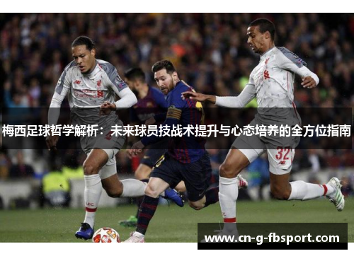 梅西足球哲学解析：未来球员技战术提升与心态培养的全方位指南