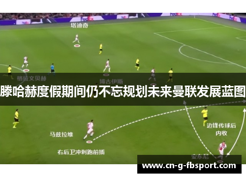 滕哈赫度假期间仍不忘规划未来曼联发展蓝图