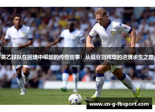 英乙球队在困境中崛起的传奇故事：从低谷到辉煌的逆境求生之路