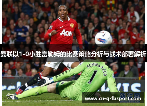 曼联以1-0小胜富勒姆的比赛策略分析与战术部署解析