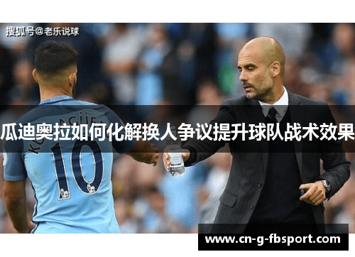 瓜迪奥拉如何化解换人争议提升球队战术效果