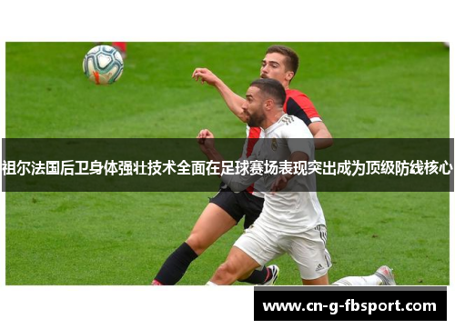 祖尔法国后卫身体强壮技术全面在足球赛场表现突出成为顶级防线核心