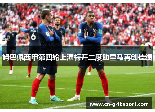 姆巴佩西甲第四轮上演梅开二度助皇马再创佳绩