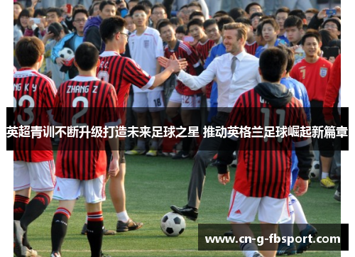 英超青训不断升级打造未来足球之星 推动英格兰足球崛起新篇章