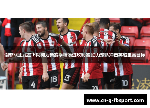 谢菲联正式签下阿彻为新赛季增添进攻利器 助力球队冲击英超更高目标
