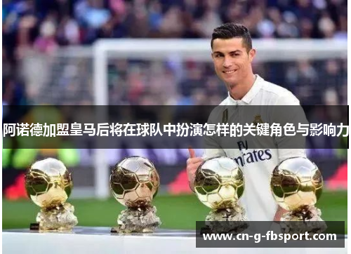 阿诺德加盟皇马后将在球队中扮演怎样的关键角色与影响力